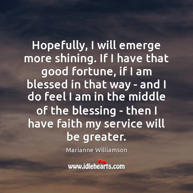 Hopefully, I will emerge more shining. If I have that good fortune, Marianne Williamson Picture Quote