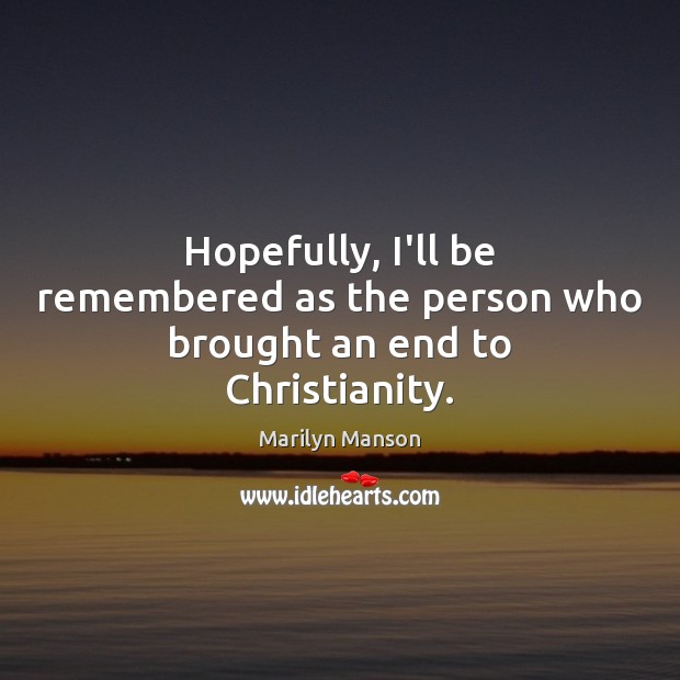 Hopefully, I’ll be remembered as the person who brought an end to Christianity. Marilyn Manson Picture Quote