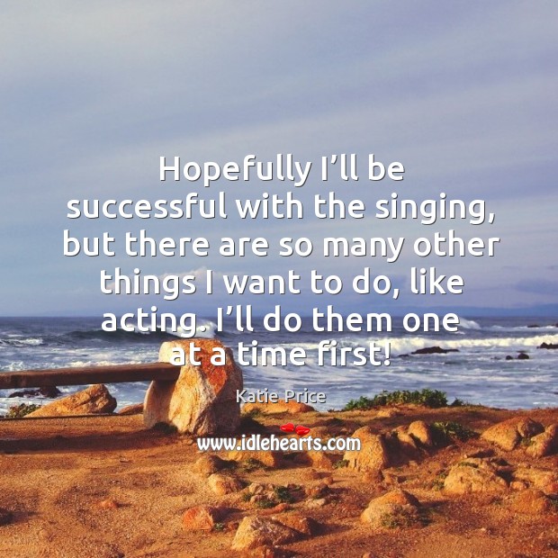 Hopefully I’ll be successful with the singing, but there are so many other things I want to do, like acting. Katie Price Picture Quote