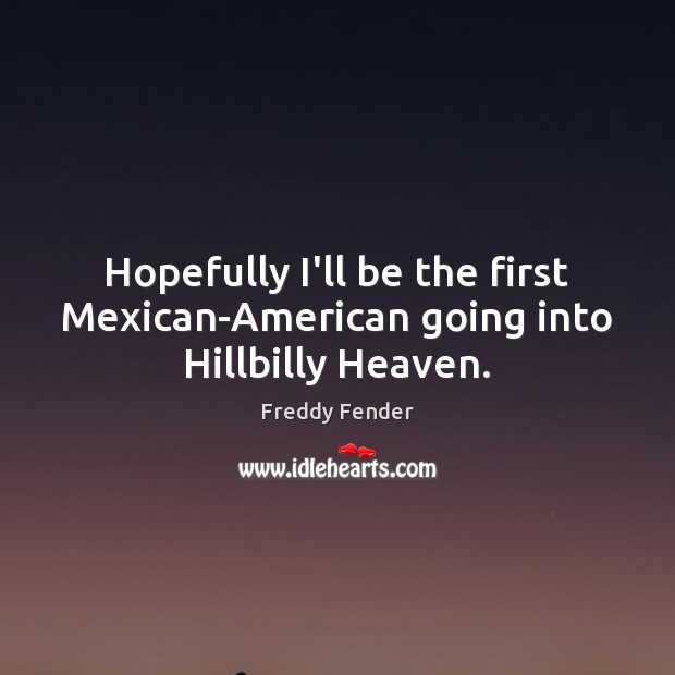 Hopefully I’ll be the first Mexican-American going into Hillbilly Heaven. Freddy Fender Picture Quote