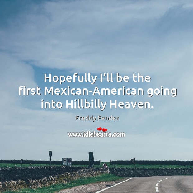 Hopefully I’ll be the first mexican-american going into hillbilly heaven. Freddy Fender Picture Quote