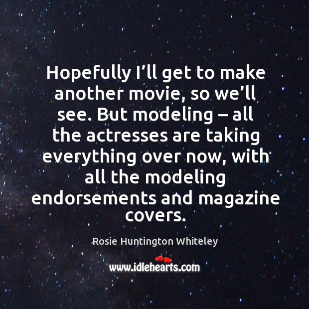 Hopefully I’ll get to make another movie, so we’ll see. Rosie Huntington Whiteley Picture Quote