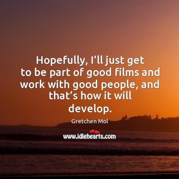 Hopefully, I’ll just get to be part of good films and work with good people, and that’s how it will develop. Gretchen Mol Picture Quote
