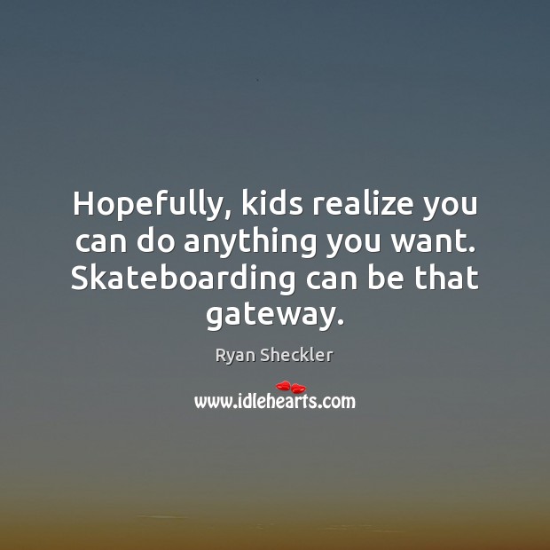Hopefully, kids realize you can do anything you want. Skateboarding can be that gateway. Ryan Sheckler Picture Quote