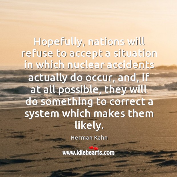 Hopefully, nations will refuse to accept a situation in which nuclear accidents actually do occur Herman Kahn Picture Quote