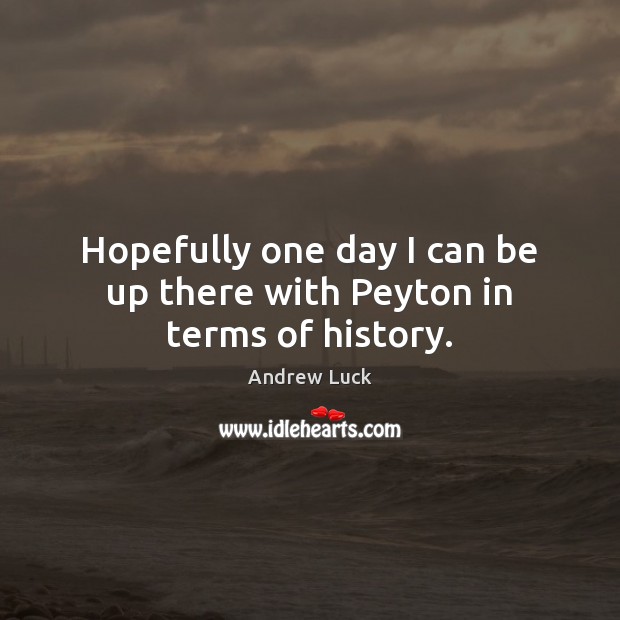 Hopefully one day I can be up there with Peyton in terms of history. Andrew Luck Picture Quote