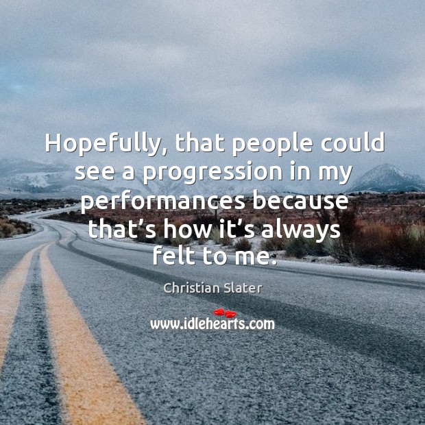 Hopefully, that people could see a progression in my performances because that’s how it’s always felt to me. Image