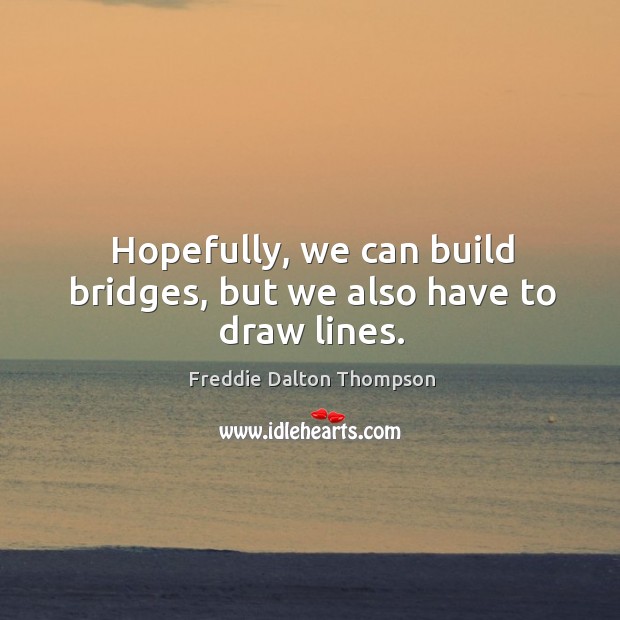 Hopefully, we can build bridges, but we also have to draw lines. Freddie Dalton Thompson Picture Quote