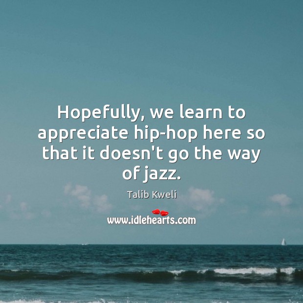 Hopefully, we learn to appreciate hip-hop here so that it doesn’t go the way of jazz. Talib Kweli Picture Quote