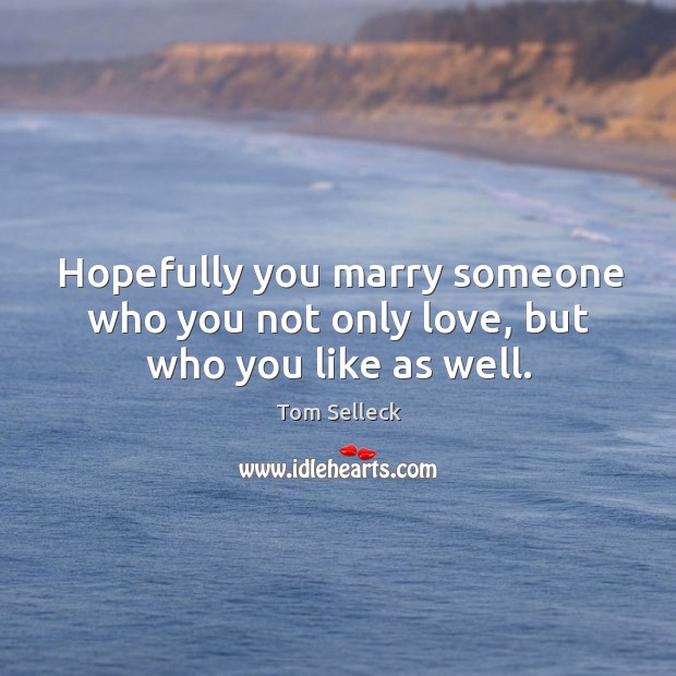Hopefully you marry someone who you not only love, but who you like as well. Tom Selleck Picture Quote