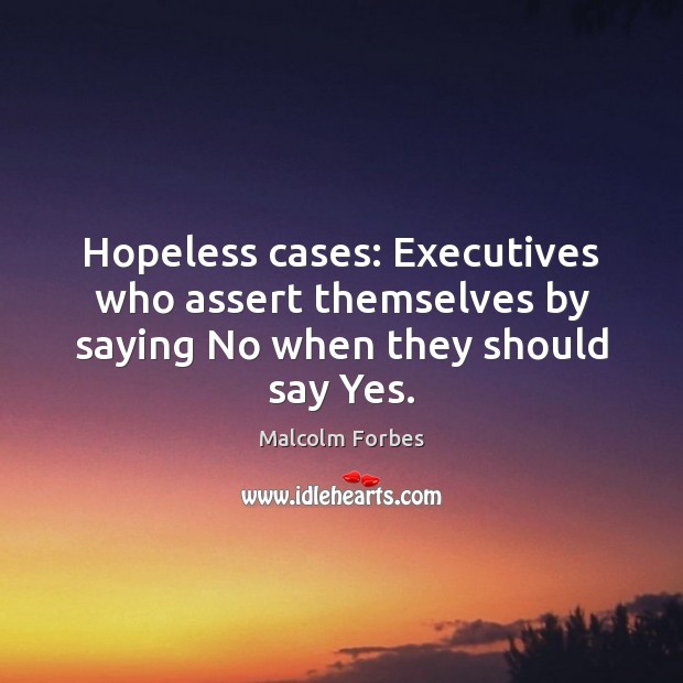 Hopeless cases: Executives who assert themselves by saying No when they should say Yes. Image