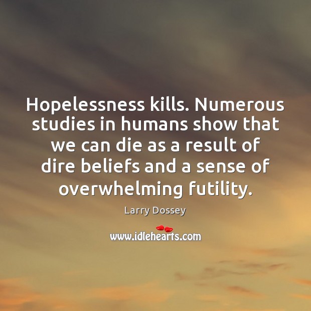 Hopelessness kills. Numerous studies in humans show that we can die as Larry Dossey Picture Quote
