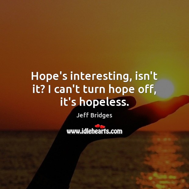 Hope’s interesting, isn’t it? I can’t turn hope off, it’s hopeless. Jeff Bridges Picture Quote