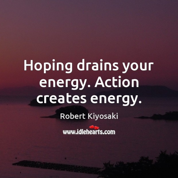 Hoping drains your energy. Action creates energy. Robert Kiyosaki Picture Quote