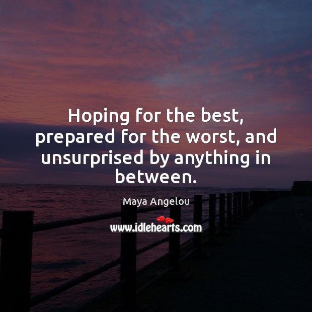 Hoping for the best, prepared for the worst, and unsurprised by anything in between. Maya Angelou Picture Quote