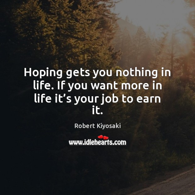 Hoping gets you nothing in life. If you want more in life it’s your job to earn it. Robert Kiyosaki Picture Quote