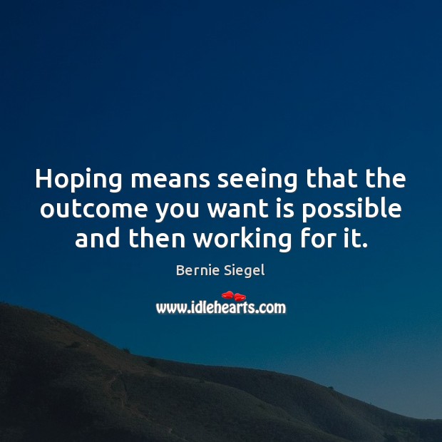 Hoping means seeing that the outcome you want is possible and then working for it. Bernie Siegel Picture Quote