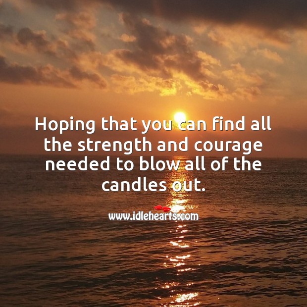 Hoping that you can find all the strength and courage needed to blow all of the candles out. 