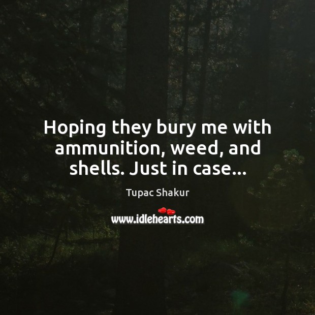 Hoping they bury me with ammunition, weed, and shells. Just in case… Tupac Shakur Picture Quote