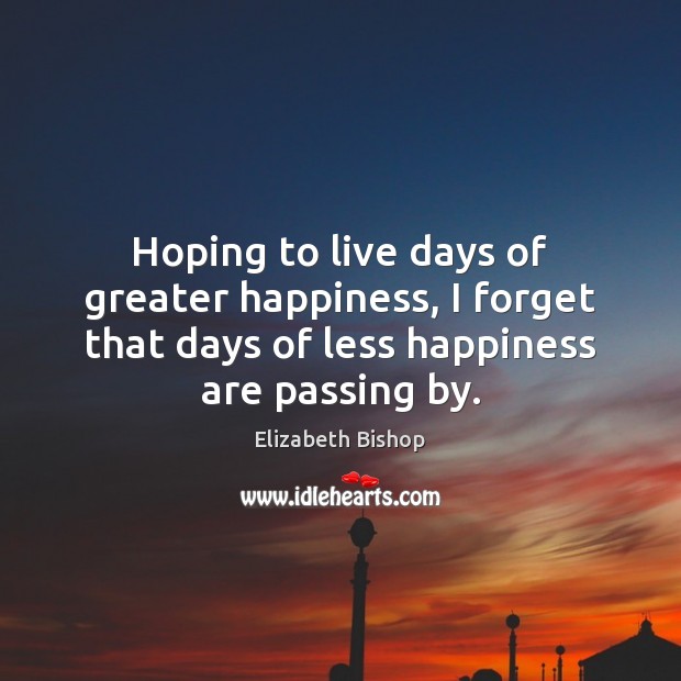 Hoping to live days of greater happiness, I forget that days of Elizabeth Bishop Picture Quote