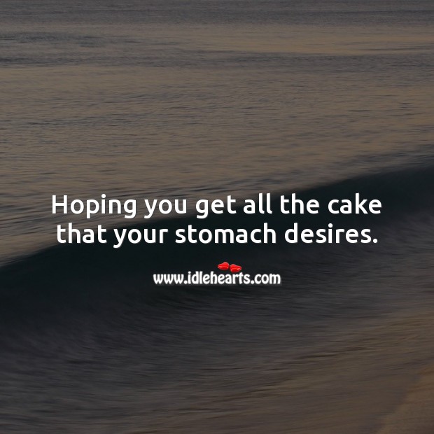 Hoping you get all the cake that your stomach desires. Image
