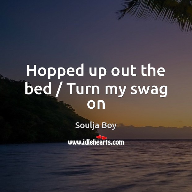 Hopped up out the bed / Turn my swag on Soulja Boy Picture Quote