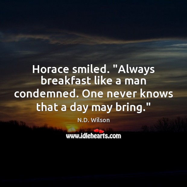 Horace smiled. “Always breakfast like a man condemned. One never knows that Image