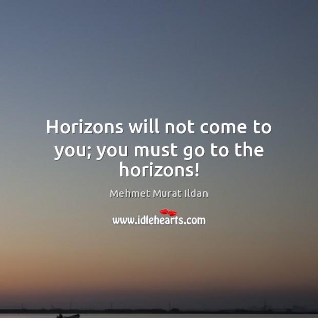 Horizons will not come to you; you must go to the horizons! Image