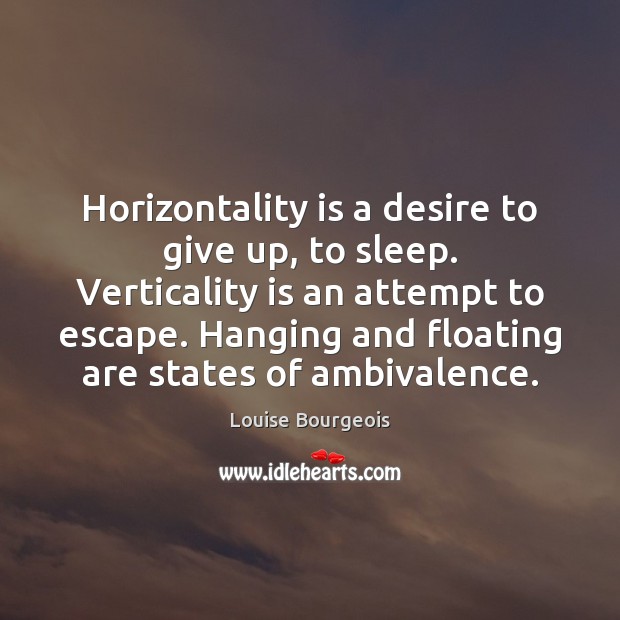 Horizontality is a desire to give up, to sleep. Verticality is an Louise Bourgeois Picture Quote