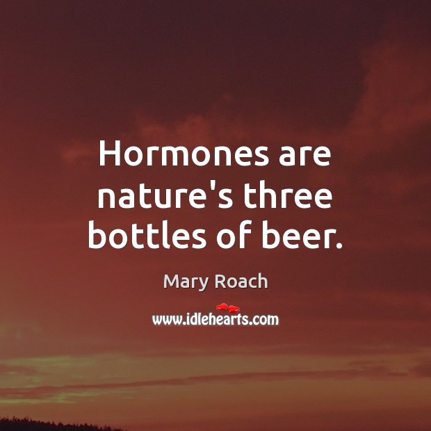 Hormones are nature’s three bottles of beer. Mary Roach Picture Quote