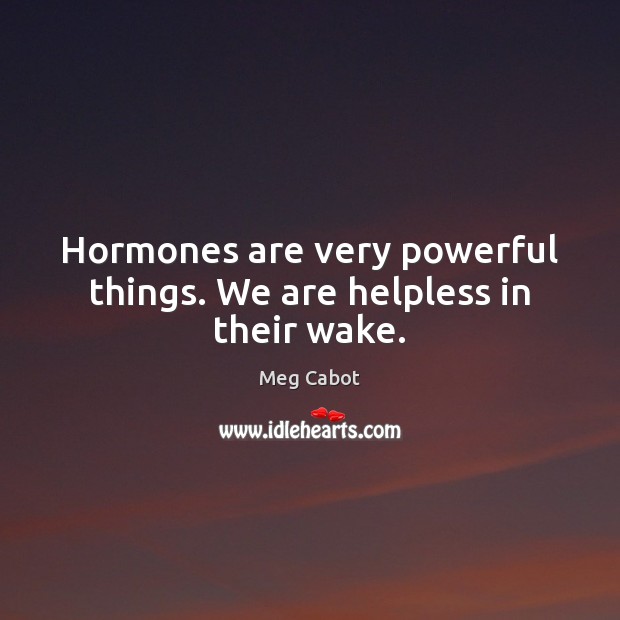 Hormones are very powerful things. We are helpless in their wake. Image