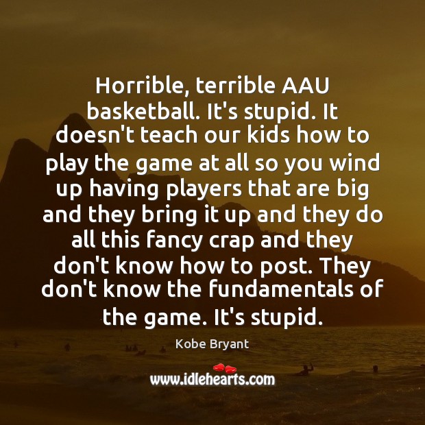 Horrible, terrible AAU basketball. It’s stupid. It doesn’t teach our kids how Kobe Bryant Picture Quote