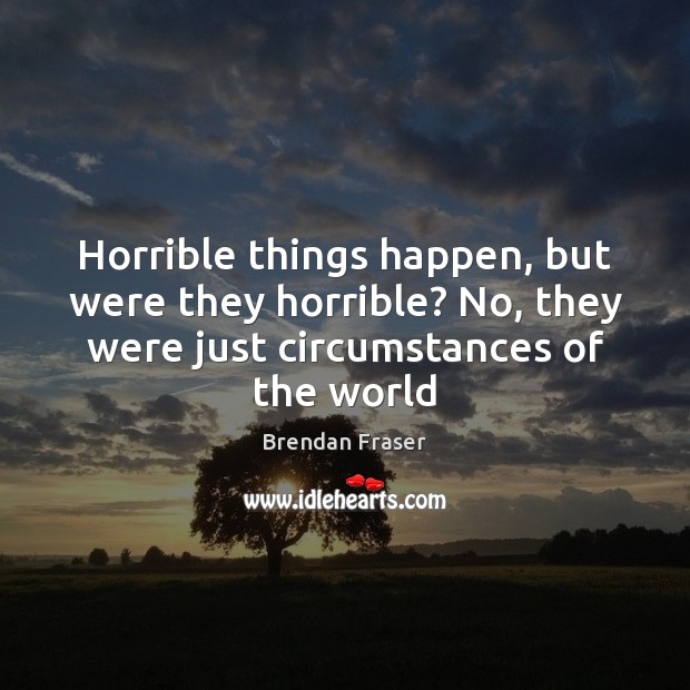 Horrible things happen, but were they horrible? No, they were just circumstances Brendan Fraser Picture Quote