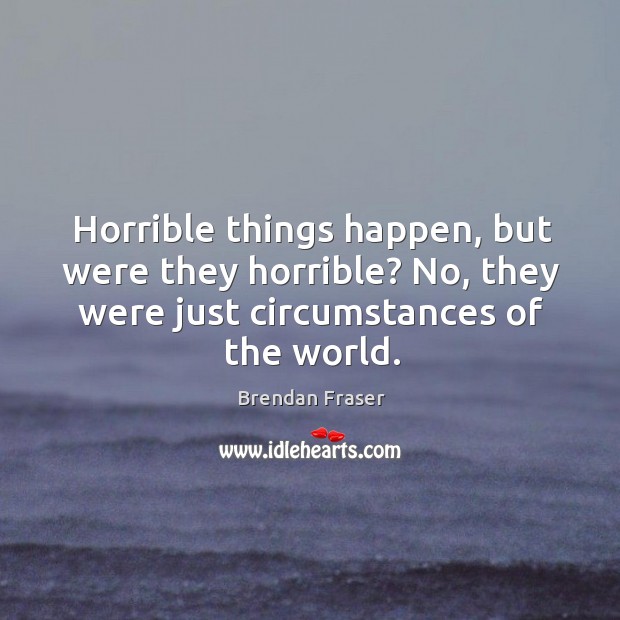 Horrible things happen, but were they horrible? no, they were just circumstances of the world. Image