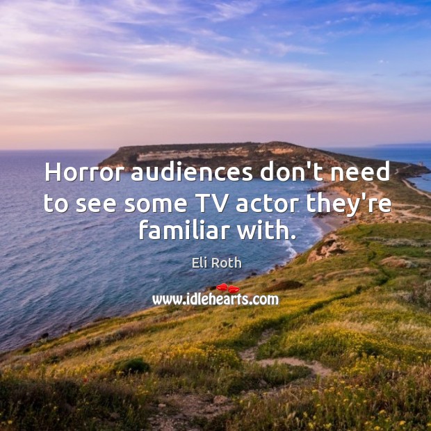 Horror audiences don’t need to see some TV actor they’re familiar with. Eli Roth Picture Quote