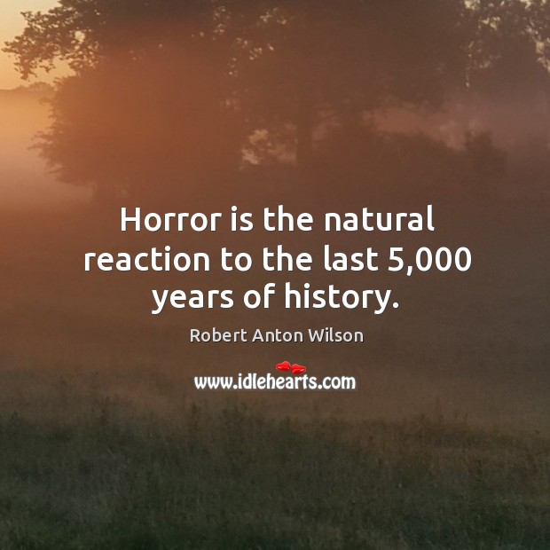 Horror is the natural reaction to the last 5,000 years of history. Robert Anton Wilson Picture Quote