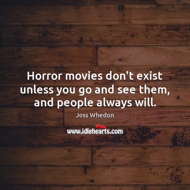 Horror movies don’t exist unless you go and see them, and people always will. 