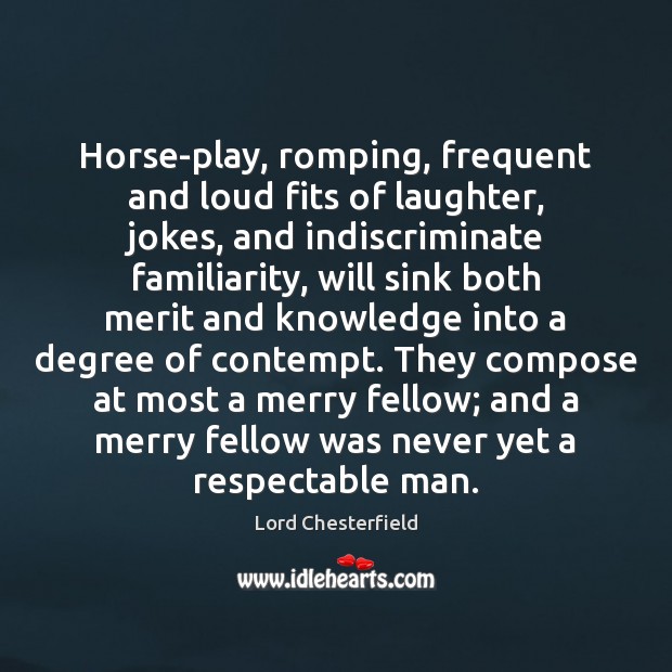 Horse-play, romping, frequent and loud fits of laughter, jokes, and indiscriminate familiarity, Lord Chesterfield Picture Quote