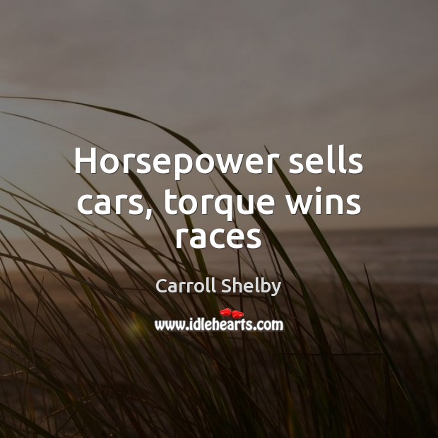 Horsepower sells cars, torque wins races Carroll Shelby Picture Quote