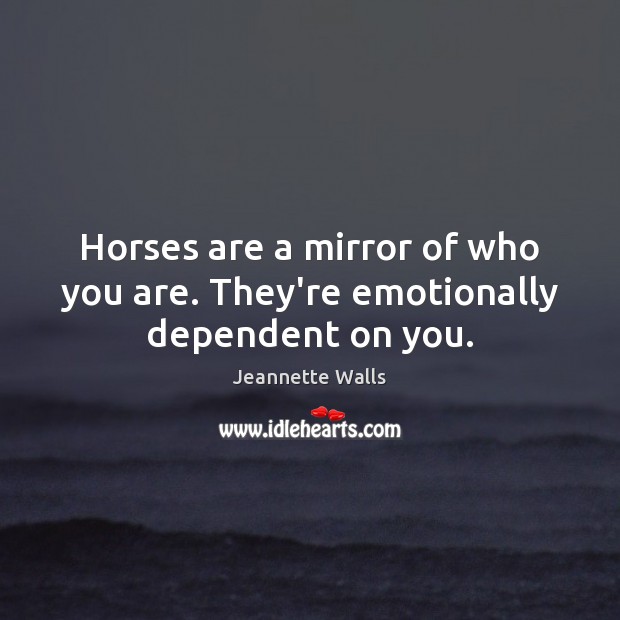Horses are a mirror of who you are. They’re emotionally dependent on you. Jeannette Walls Picture Quote