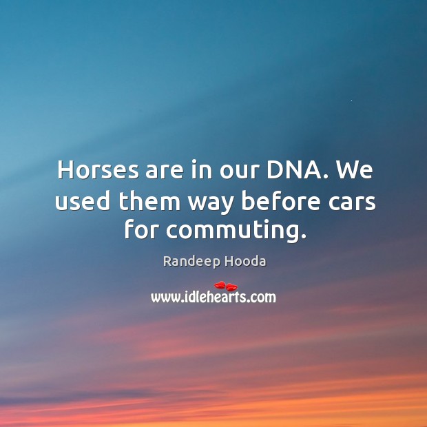 Horses are in our DNA. We used them way before cars for commuting. Randeep Hooda Picture Quote