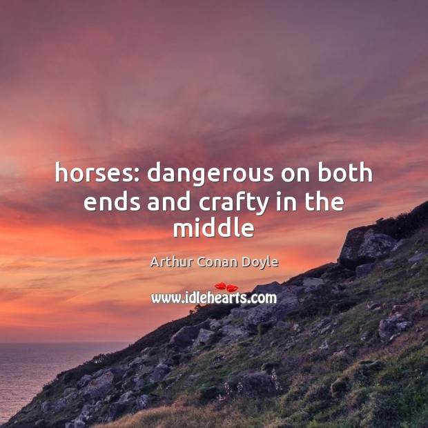 Horses: dangerous on both ends and crafty in the middle Arthur Conan Doyle Picture Quote
