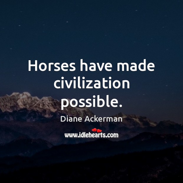 Horses have made civilization possible. Diane Ackerman Picture Quote