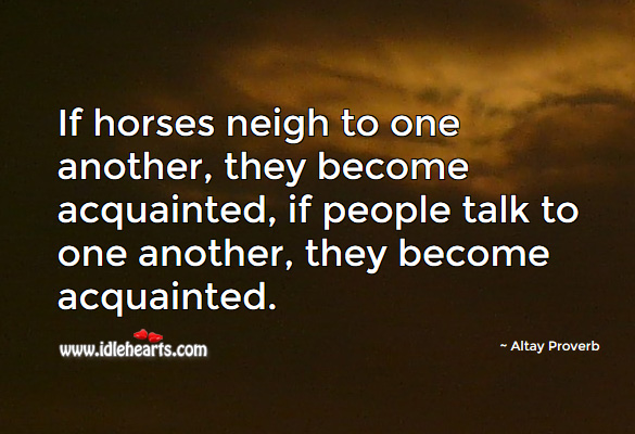 If horses neigh to one another, they become acquainted, if people talk to one another, they become acquainted. Altay Proverbs Image