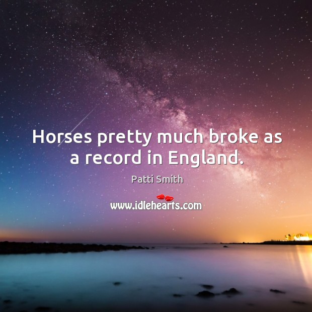 Horses pretty much broke as a record in england. Patti Smith Picture Quote