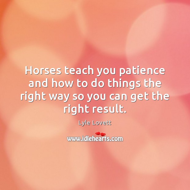 Horses teach you patience and how to do things the right way Lyle Lovett Picture Quote