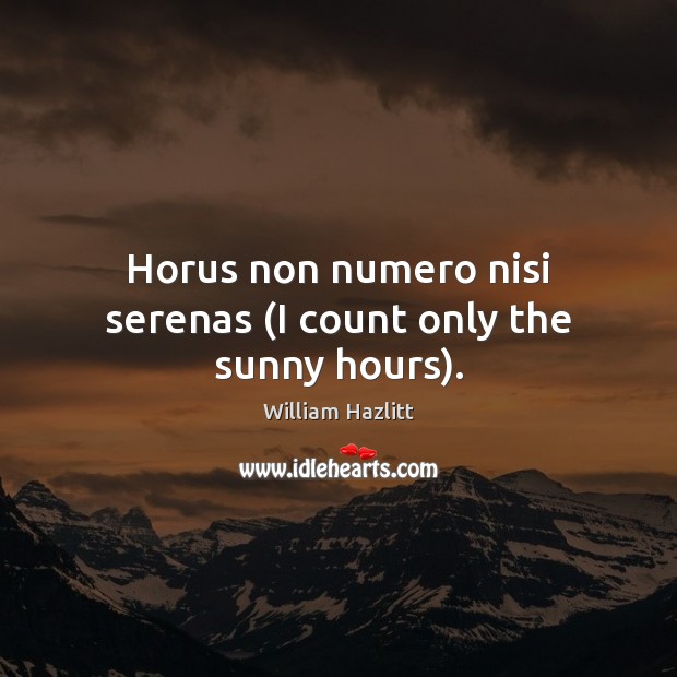 Horus non numero nisi serenas (I count only the sunny hours). William Hazlitt Picture Quote