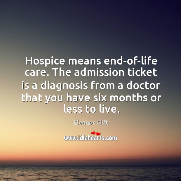 Hospice means end-of-life care. The admission ticket is a diagnosis from a Eleanor Clift Picture Quote