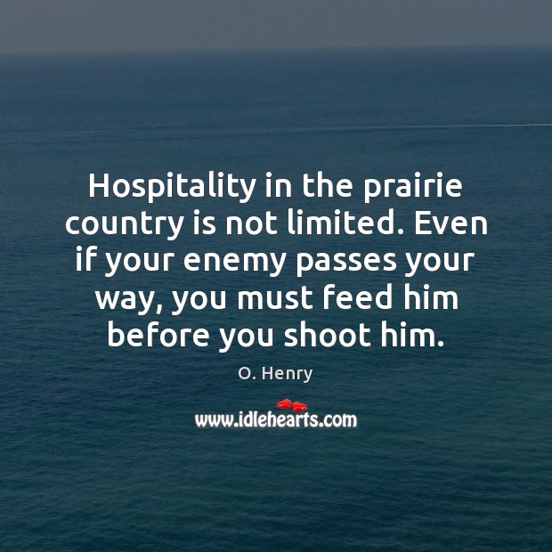 Hospitality in the prairie country is not limited. Even if your enemy O. Henry Picture Quote