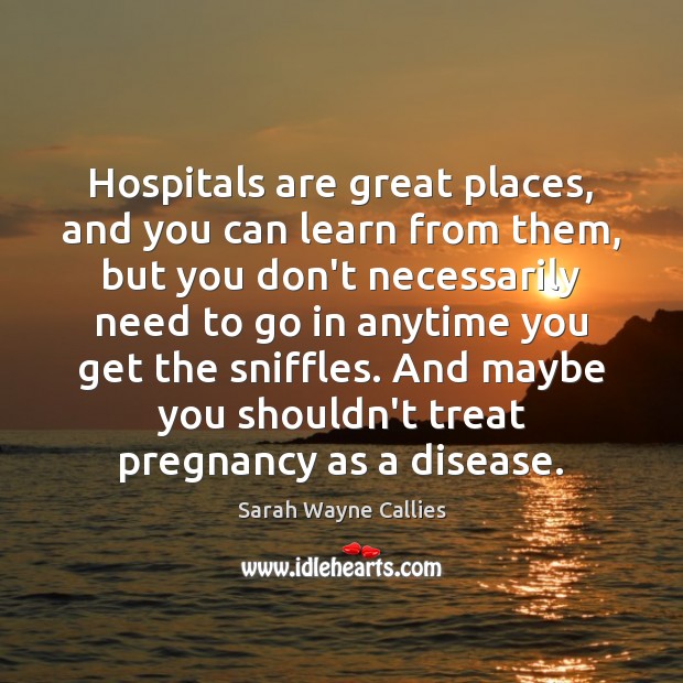 Hospitals are great places, and you can learn from them, but you Sarah Wayne Callies Picture Quote